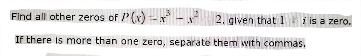 Find all other zeros of P(x) = x
x + 2, giv
en that 1 + i is a zero.
If there is more than one zero, separate them with commas.
