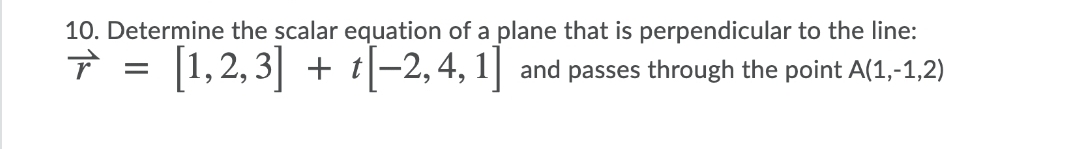 10. Determine the scalar equation of a plane that is perpendicular to the line:
1,2, 3| + t|-2, 4, 1| and passes through the point A(1,-1,2)

