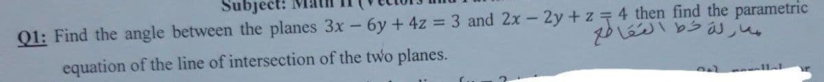 Subject:
Q1: Find the angle between the planes 3x - 6y + 4z = 3 and 2x - 2y +z 4 then find the parametric
%3D
equation of the line of intersection of the two planes.
