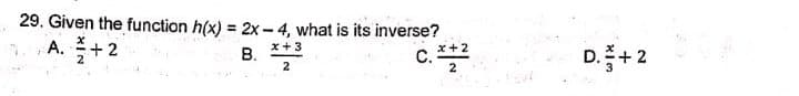 29. Given the function h(x) = 2x - 4, what is its inverse?
A. +2
x+ 3
В.
x+2
С.
2
c.
D.+2
2
