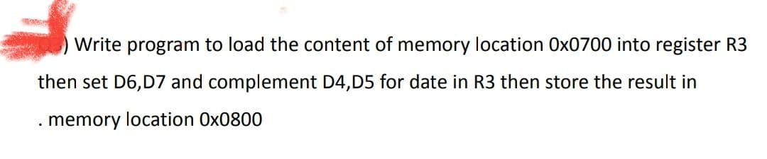 Write program to load the content of memory location Ox0700 into register R3
then set D6, D7 and complement D4,D5 for date in R3 then store the result in
. memory location 0x0800