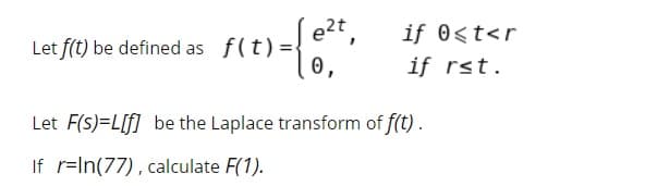 e2t,
Let f(t) be defined as f(t)=.
0,
if 0<t<r
if rst.
Let F(s)=L[f] be the Laplace transform of f(t).
If r=In(77), calculate F(1).
