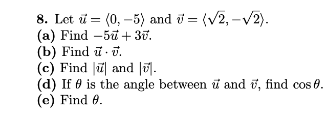 8. Let ū = (0, –5) and i = (v2, –v2).
(a) Find –5u + 3ữ.
(b) Find ū · v.
(c) Find |ū| and |ū].
(d) If 0 is the angle between ī and ī, find cos 0.
(e) Find 0.
