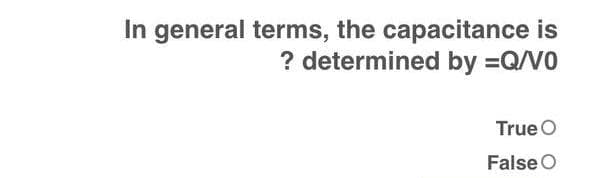 In general terms, the capacitance is
? determined by =Q/V0
True O
False O