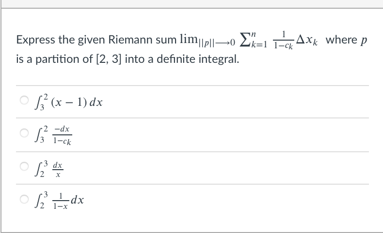 1
Express the given Riemann sum lim||p||→0 Ek=1 T- Axk where p
is a partition of [2, 3] into a defınite integral.
O (x – 1) dx
|
2 -dx
3 1-ck
dx
O dx
