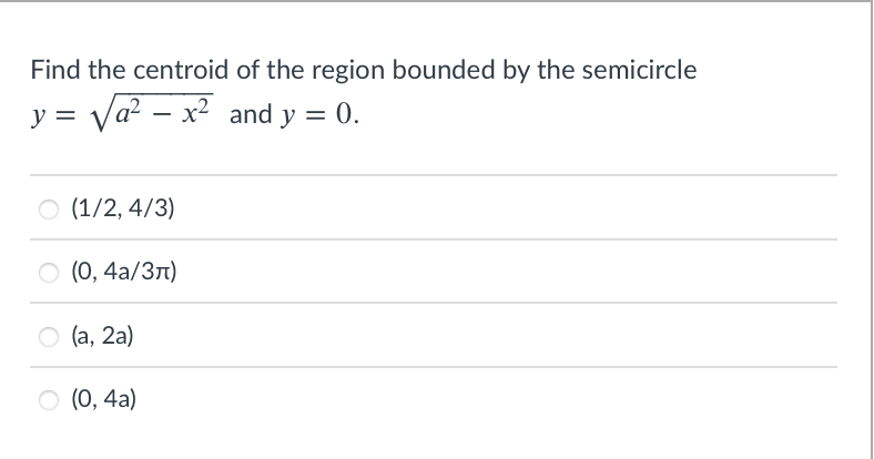 Find the centroid of the region bounded by the semicircle
y = Va? – x2 and y = 0.
O (1/2, 4/3)
O (0, 4a/37)
O (a, 2a)
O (0, 4a)
