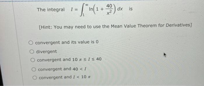 40
The integral I =
1 +
dx
is
[Hint: You may need to use the Mean Value Theorem for Derivatives]
O convergent and its value is 0
O divergent
convergent and 10 r SIS40
convergent and 40 < I
O convergent and I < 10
