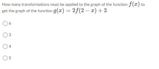 How many transformations must be applied to the graph of the function f(x) to
get the graph of the function g(x) = 2f(2 – x) + 2.
O3
04
