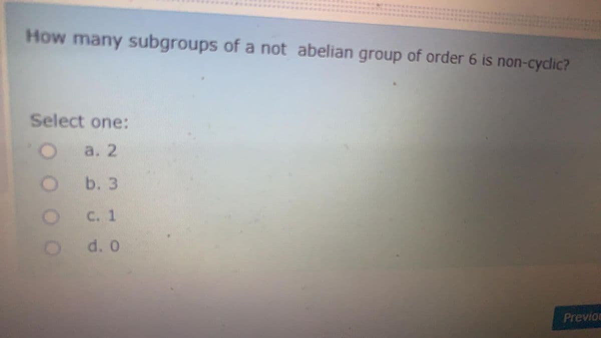 How many subgroups of a not abelian group of order 6 is non-cydlic?
Select one:
a. 2
b. 3
C. 1
d. 0
Previo
