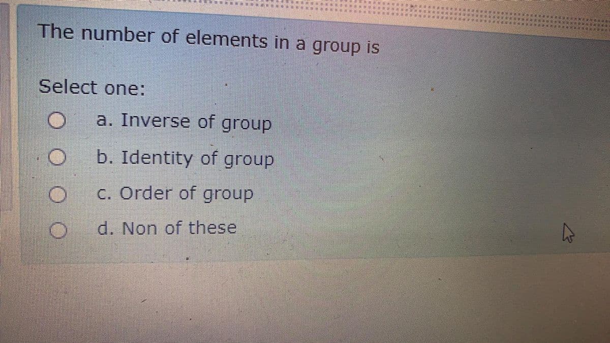 The number of elements in a group is
Select one:
a. Inverse of group
b. Identity of group
c. Order of group
d. Non of these
