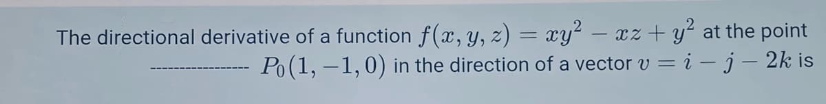 The directional derivative of a function f(x, y, z) = xy² – xz + y² at the point
Po(1, –1,0) in the direction of a vector v = i – j – 2k is
