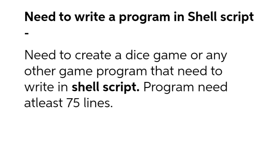 Need to write a program in Shell script
Need to create a dice game or any
other game program that need to
write in shell script. Program need
atleast 75 lines.