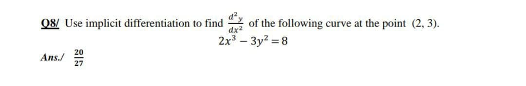 Q8/ Use implicit differentiation to find
dx2
of the following curve at the point (2, 3).
2x3 – 3y2 = 8
20
Ans./
27
