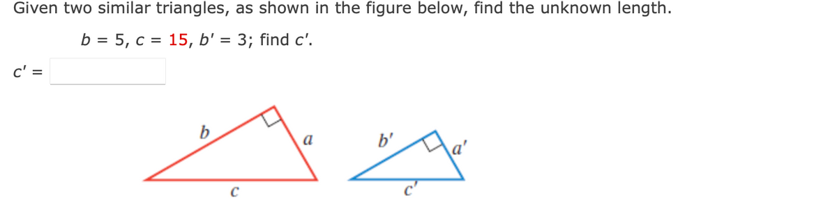 Given two similar triangles, as shown in the figure below, find the unknown length.
b = 5, c = 15, b' = 3; find c'.
c' =
C
b'