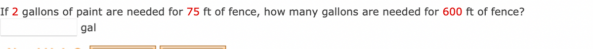 If 2 gallons of paint are needed for 75 ft of fence, how many gallons are needed for 600 ft of fence?
gal