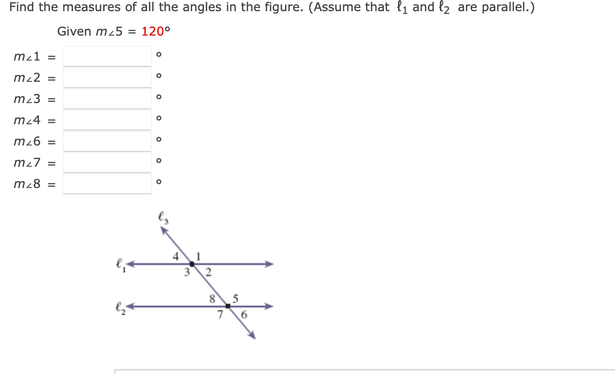 Find the measures of all the angles in the figure. (Assume that ₁ and ₂ are parallel.)
Given m25 =
120°
m²1 =
m²2 =
mz3 =
m²4 =
m²6
m₂7 =
m₂8 =
=
O
O
O
O
oo
O
O
O
3
1
2
8
7
5
6