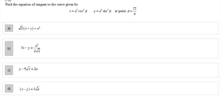 Find the equation of tangent to the curve given by
x=a' cos' o y=a' sin' at point ø=:
Vī(x+ y) = a
3x-y=2
b)
y-5x= 2a
(x-y)=3Ja

