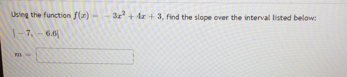 Using the function f(x) = - 3x² + 4x + 3, find the slope over the interval listed below:
[-7, - 6.6]
m