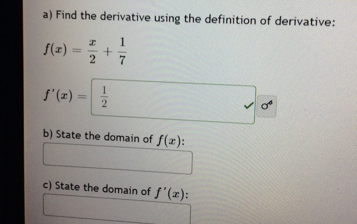 a) Find the derivative using the definition of derivative:
X 1
2
f(x)
=
f'(x)
=
+
1
2
7
b) State the domain of f(x):
c) State the domain of f'(x):