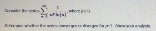 00
1
where p20.
Consider the series
nP In(n)'
Determine whether the series converges or diverges for p-1. Show your analysis.

