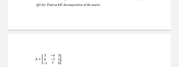 Q3 (b): Find an LU decomposition of the matrix
-6 3]
3
A =
6.
-7
7
