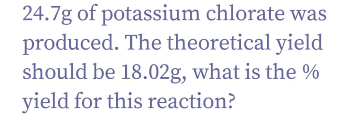 24.7g of potassium chlorate was
produced. The theoretical yield
should be 18.02g, what is the %
yield for this reaction?
