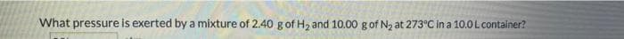 What pressure is exerted by a mixture of 2.40 gof H2 and 10.00 gof N, at 273°C in a 10.0Lcontainer?
