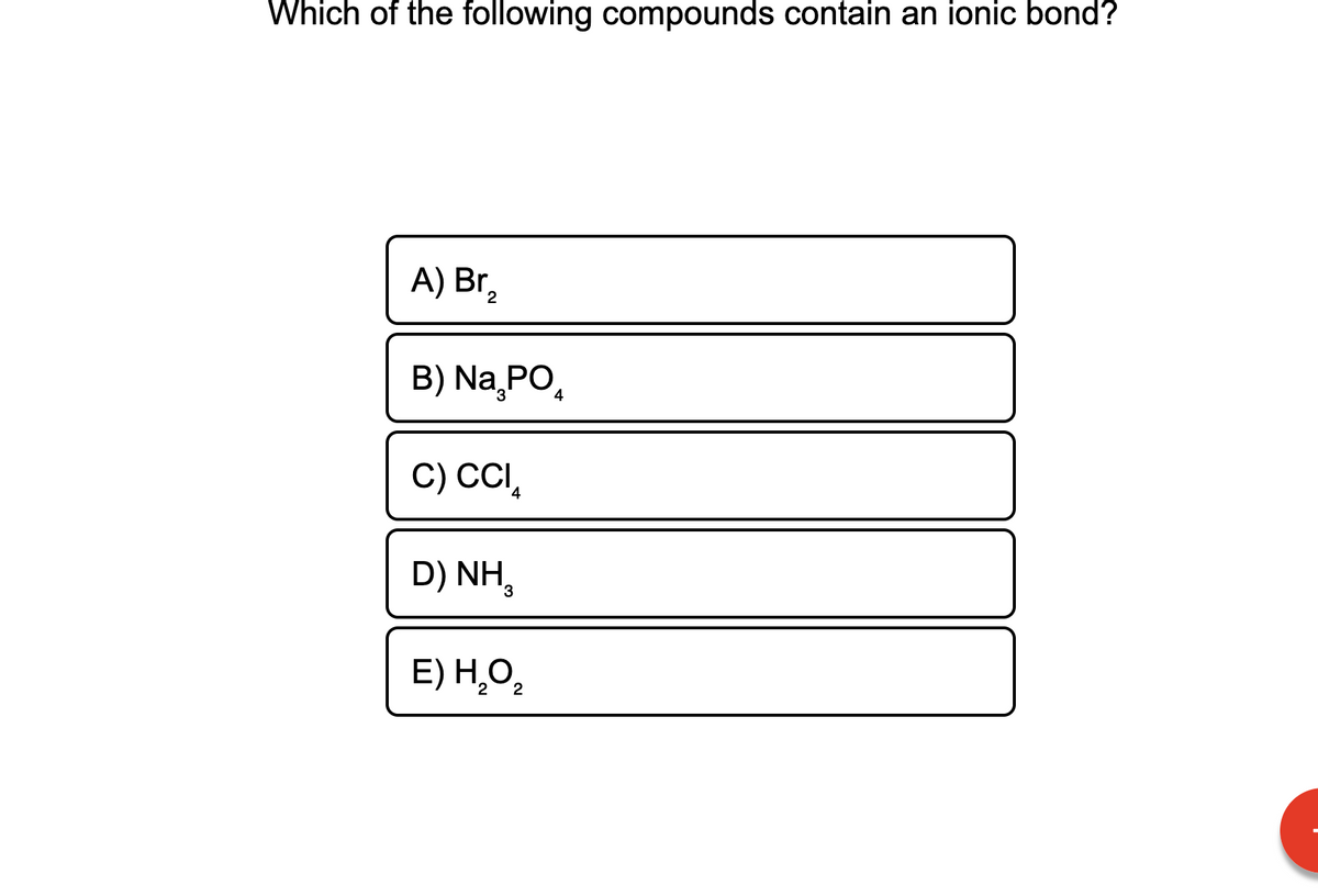 Which of the following compounds contain an ionic bond?
A) Br,
2
B) Na PO,
C) CC,
D) NH,
3
E) H,O,
2
