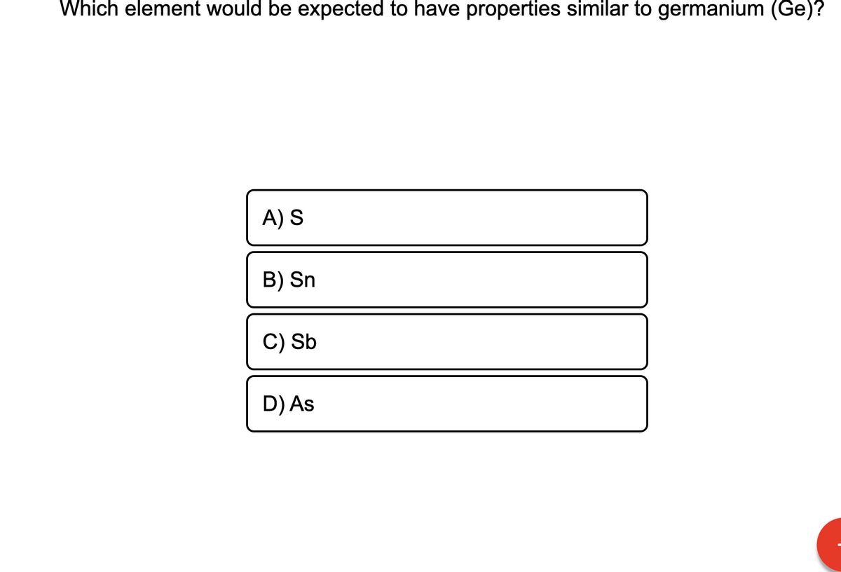 Which element would be expected to have properties similar to germanium (Ge)?
A) S
B) Sn
C) Sb
D) As
