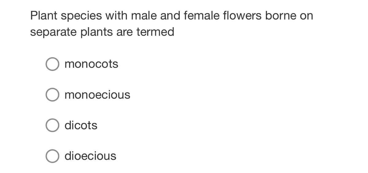 Plant species with male and female flowers borne on
separate plants are termed
monocots
monoecious
dicots
dioecious
