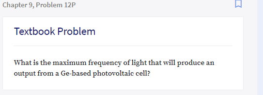 Chapter 9, Problem 12P
Textbook Problem
What is the maximum frequency of light that will produce an
output from a Ge-based photovoltaic cell?
