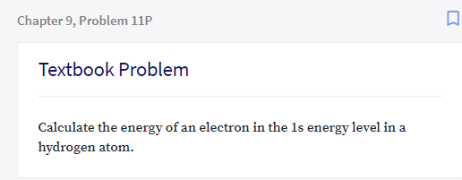 Chapter 9, Problem 11P
Textbook Problem
Calculate the energy of an electron in the 1s energy level in a
hydrogen atom.

