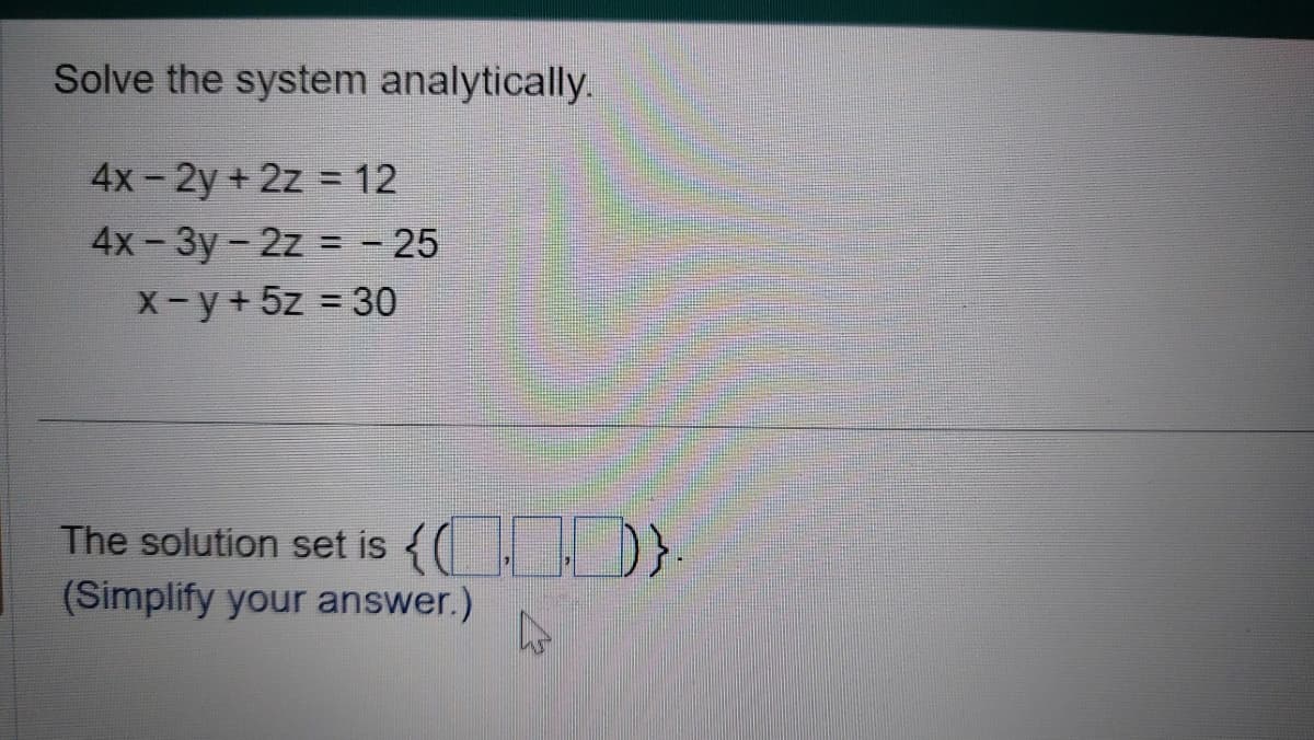 Solve the system analytically.
4x-2y+2z = 12
4x-3y-2z=-25
x-y+5z 30
The solution set is {0.00}
(Simplify your answer.)