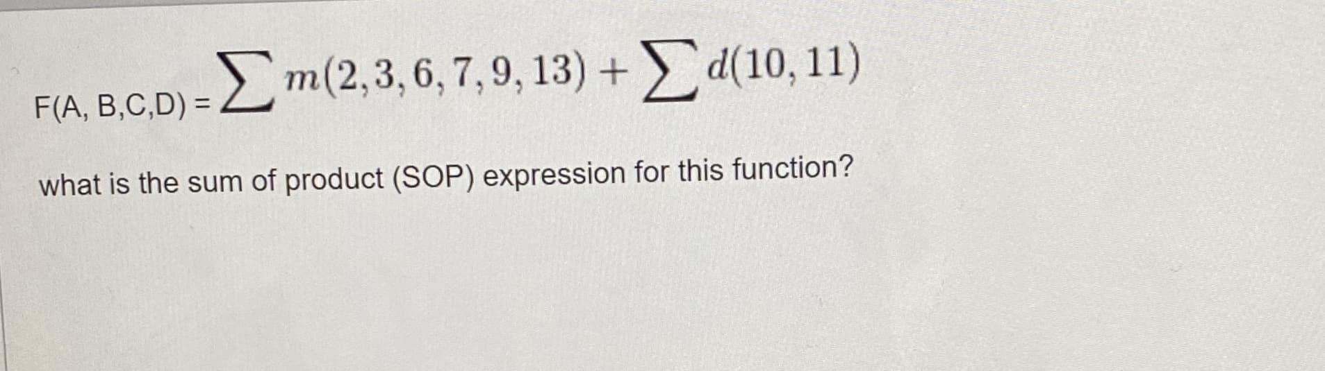 F(A, B,C,D) = Lm(2,3, 6, 7, 9, 13) + > d(10, 11)
what is the sum of product (SOP) expression for this function?
