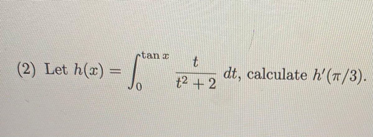 ctan x
(2) Let h(x) =
t.
dt, calculate h'(7/3).
t2 + 2
