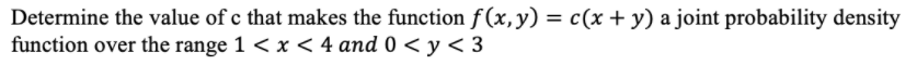 Determine the value of c that makes the function f(x,y) = c(x + y) a joint probability density
function over the range 1 < x < 4 and 0 < y< 3
%3D
