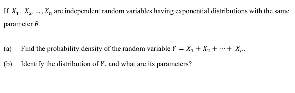 If X,, X2, ..., Xn are independent random variables having exponential distributions with the same
п
parameter 0.
(а)
Find the probability density of the random variable Y = X1 + X2 + …+ Xn.
...
(b) Identify the distribution of Y, and what are its parameters?
