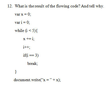 12. What is the result of the flowing code? And tell why.
var x = 0;
var i = 0;
while (i <5){
x += i;
itt:
if(i == 3)
break;
}
document.write("x = " + x);