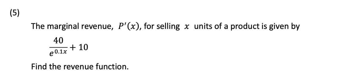 (5)
The marginal revenue, P'(x), for selling x units of a product is given by
40
e 0.1x
Find the revenue function.
+ 10