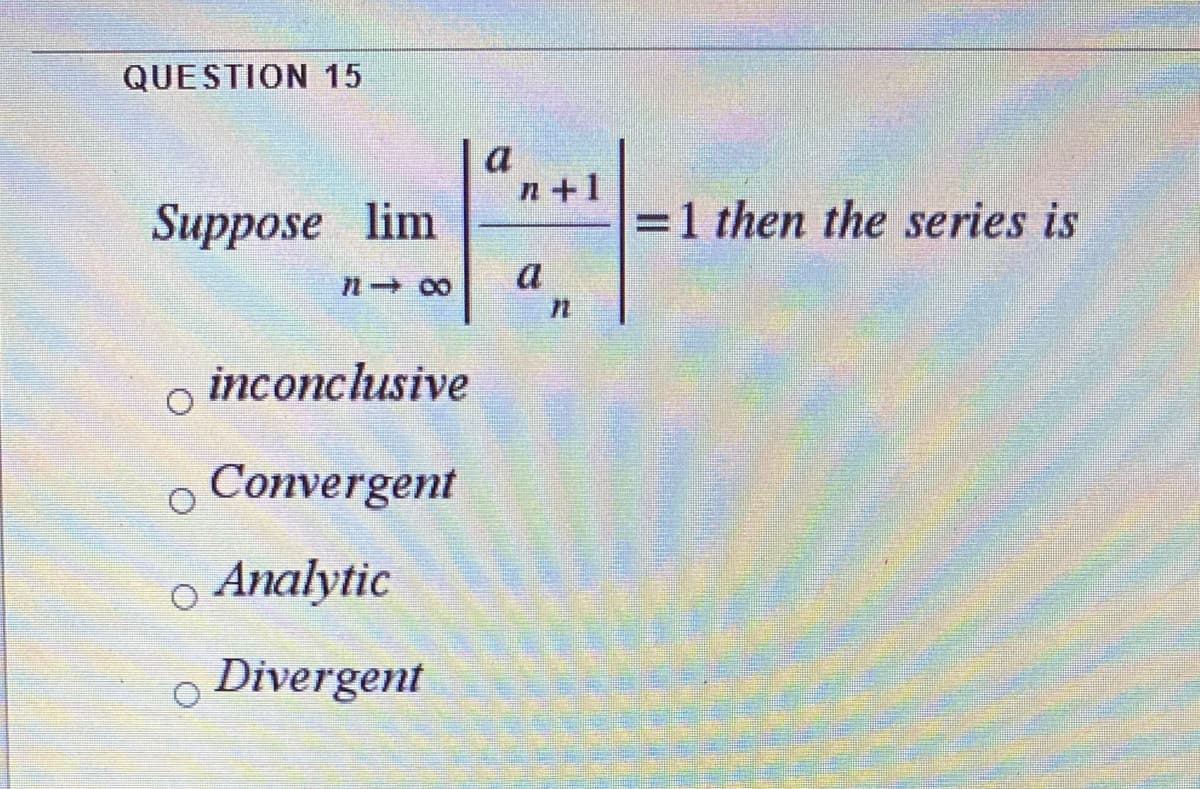 QUESTION 15
a
n+1
Suppose lim
=1 then the series is
a
1 00
inconclusive
o Convergent
Analytic
Divergent
