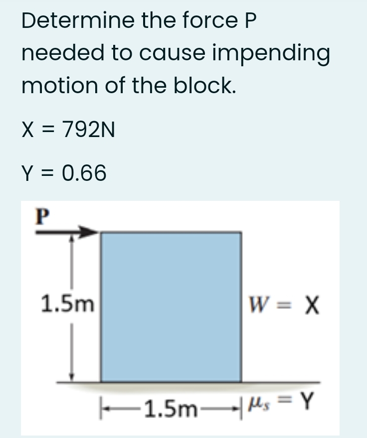 Determine the force P
needed to cause impending
motion of the block.
X = 792N
%D
Y = 0.66
%D
P
1.5m
W = X
E1.5m Ms = Y
