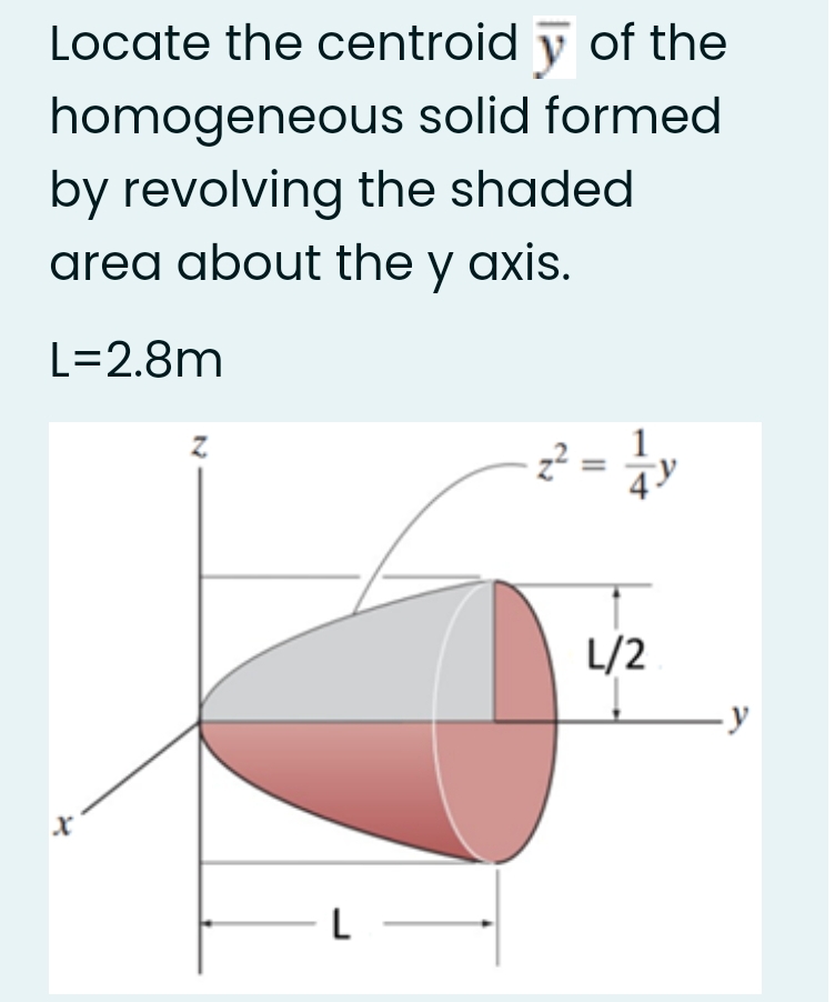 Locate the centroid y of the
homogeneous solid formed
by revolving the shaded
area about the y axis.
L=2.8m
L/2
-y
L
II
