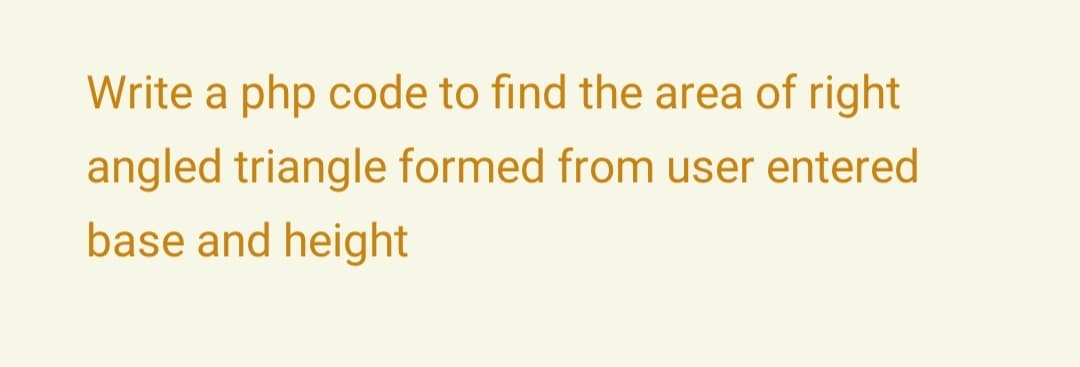 Write a php code to find the area of right
angled triangle formed from user entered
base and height|

