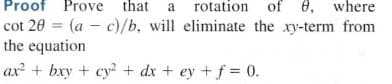 Proof Prove that
rotation
of 0, where
a
cot 20 = (a – c)/b, will eliminate the xy-term from
the equation
ax + bxy + cy² + dx + ey +f = 0.

