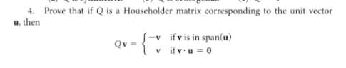 4. Prove that if Q is a Householder matrix corresponding to the unit vecto
u, then
r
v ifv is in span(u)
v ifv.u = 0
Qv =
