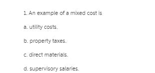 1. An example of a mixed cost is
a. utility costs.
b. property taxes.
c. direct materials.
d. supervisory salaries.
