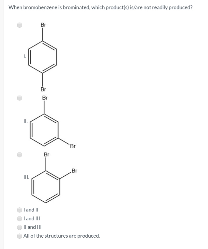 When bromobenzene is brominated, which product(s) is/are not readily produced?
Br
I.
Br
Br
II.
Br
Br
Br
II.
Iand II
I and III
Il and III
All of the structures are produced.
