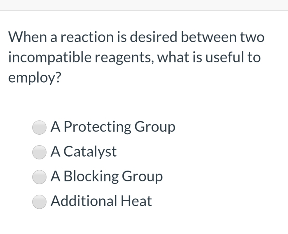 When a reaction is desired between two
incompatible reagents, what is useful to
employ?
A Protecting Group
A Catalyst
A Blocking Group
Additional Heat
