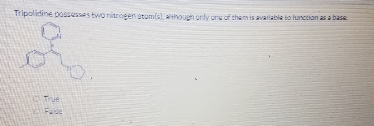 Tripolidine possesses two nitrogen atom(s), although only one of them is available to function as a base
O True
O False
