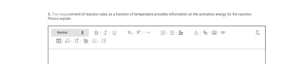 5. The measurement of reaction rates as a function of temperature provides information on the activation energy for the reaction.
Please explain.
Normal
BIIU
X2 | X² | →
fx O
!
